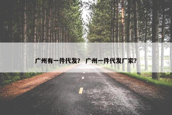 广州有一件代发？ 广州一件代发厂家？