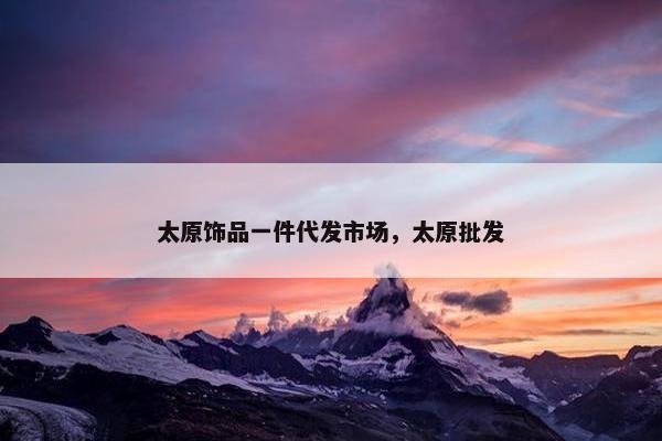 太原饰品一件代发市场，太原批发