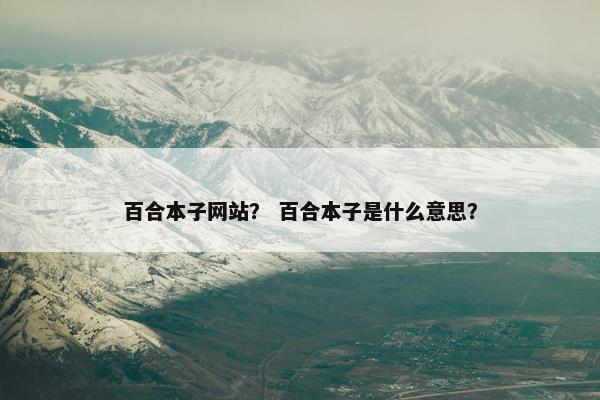 百合本子网站？ 百合本子是什么意思？