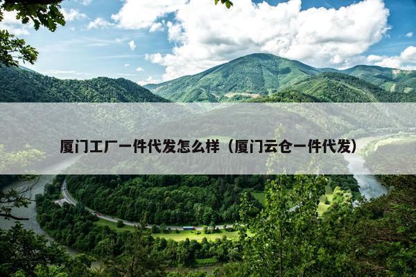 厦门工厂一件代发怎么样（厦门云仓一件代发）