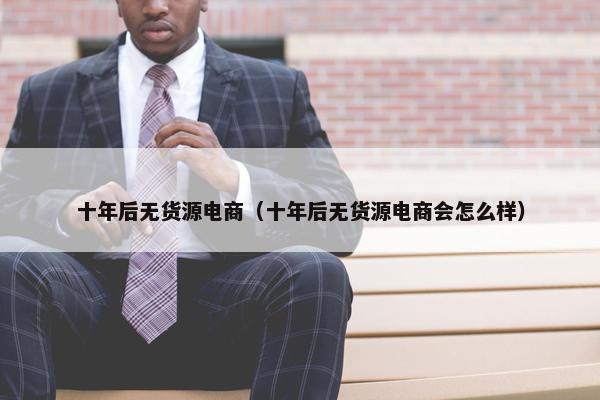 十年后无货源电商（十年后无货源电商会怎么样）