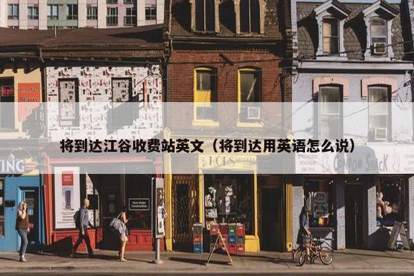 将到达江谷收费站英文（将到达用英语怎么说）