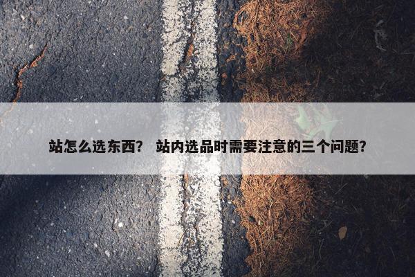站怎么选东西？ 站内选品时需要注意的三个问题？