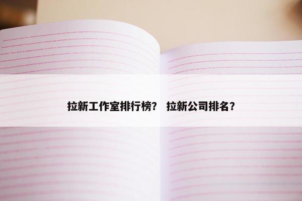 拉新工作室排行榜？ 拉新公司排名？