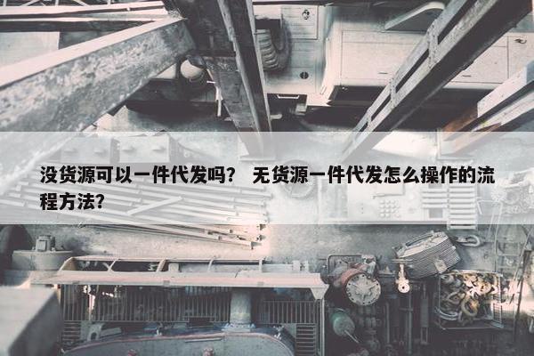 没货源可以一件代发吗？ 无货源一件代发怎么操作的流程方法？