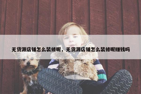 无货源店铺怎么装修呢，无货源店铺怎么装修呢赚钱吗