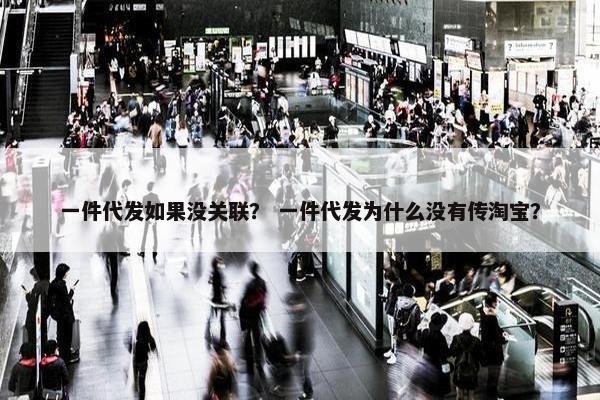一件代发如果没关联？ 一件代发为什么没有传淘宝？
