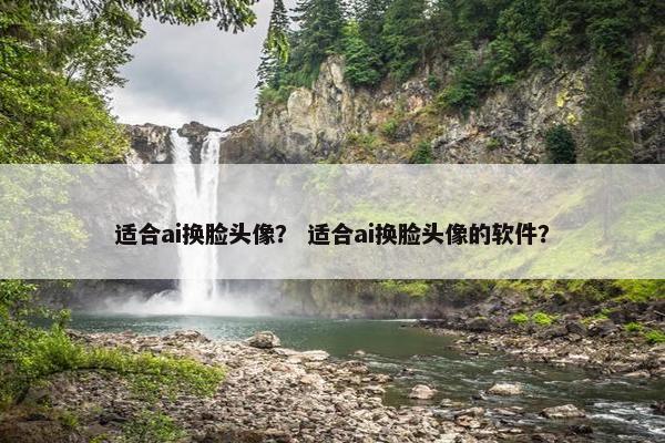 适合ai换脸头像？ 适合ai换脸头像的软件？