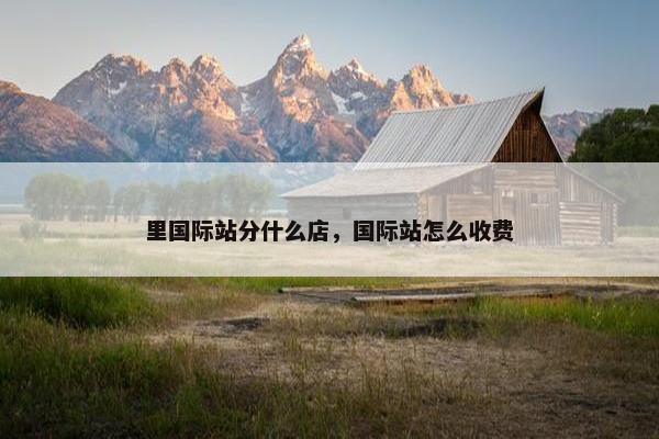 里国际站分什么店，国际站怎么收费