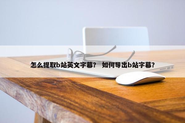 怎么提取b站英文字幕？ 如何导出b站字幕？