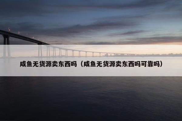 咸鱼无货源卖东西吗（咸鱼无货源卖东西吗可靠吗）