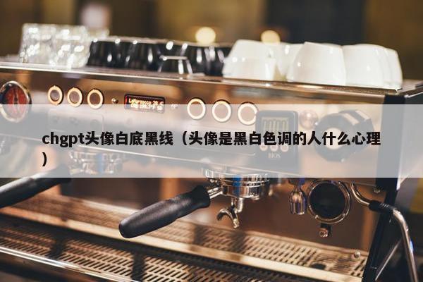 chgpt头像白底黑线（头像是黑白色调的人什么心理）