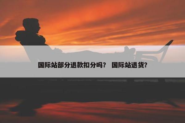 国际站部分退款扣分吗？ 国际站退货？