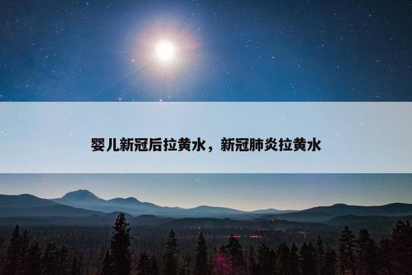 婴儿新冠后拉黄水，新冠肺炎拉黄水