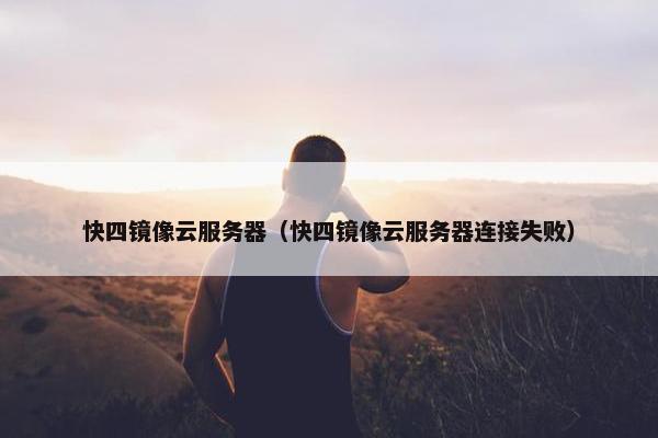 快四镜像云服务器（快四镜像云服务器连接失败）