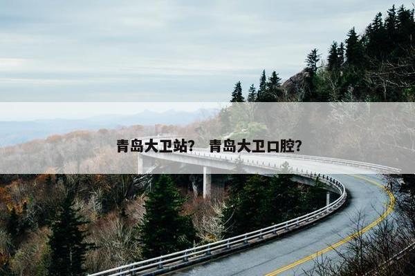 青岛大卫站？ 青岛大卫口腔？