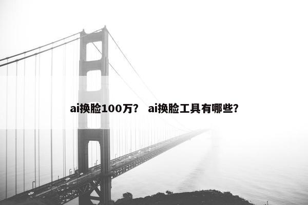 ai换脸100万？ ai换脸工具有哪些？