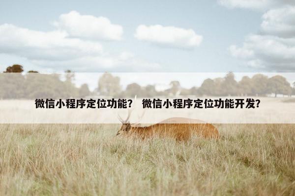 微信小程序定位功能？ 微信小程序定位功能开发？