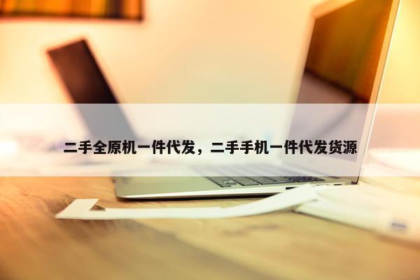 二手全原机一件代发，二手手机一件代发货源