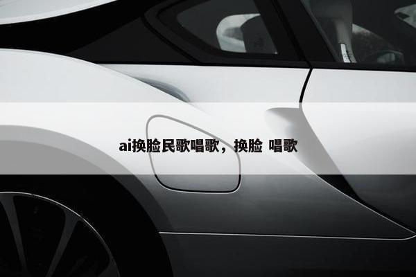 ai换脸民歌唱歌，换脸 唱歌