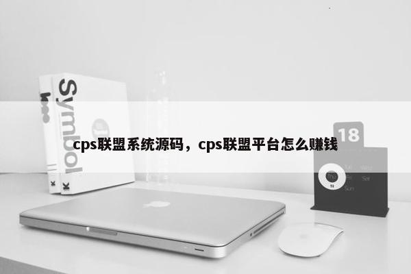 cps联盟系统源码，cps联盟平台怎么赚钱