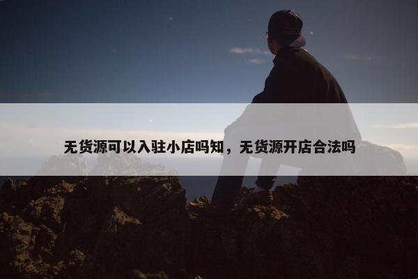 无货源可以入驻小店吗知，无货源开店合法吗