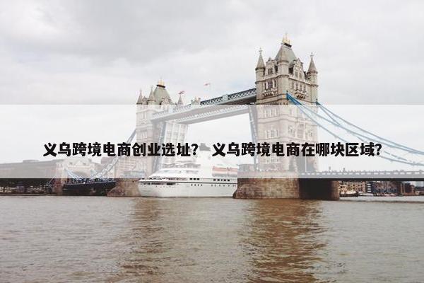 义乌跨境电商创业选址？ 义乌跨境电商在哪块区域？