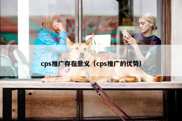cps推广存在意义（cps推广的优势）