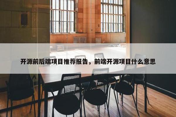 开源前后端项目推荐报告，前端开源项目什么意思