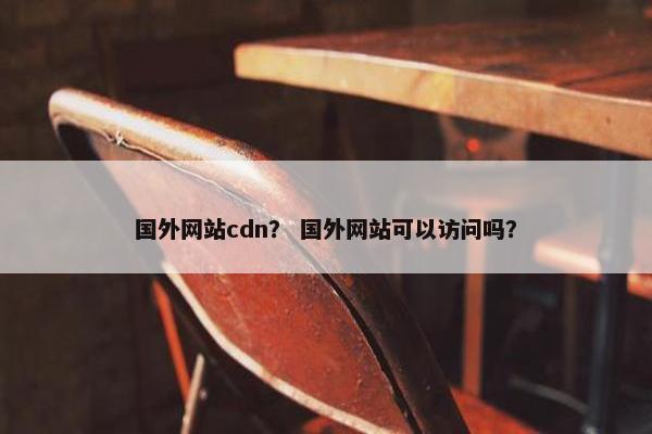 国外网站cdn？ 国外网站可以访问吗？