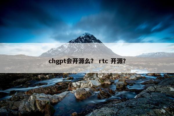 chgpt会开源么？ rtc 开源？
