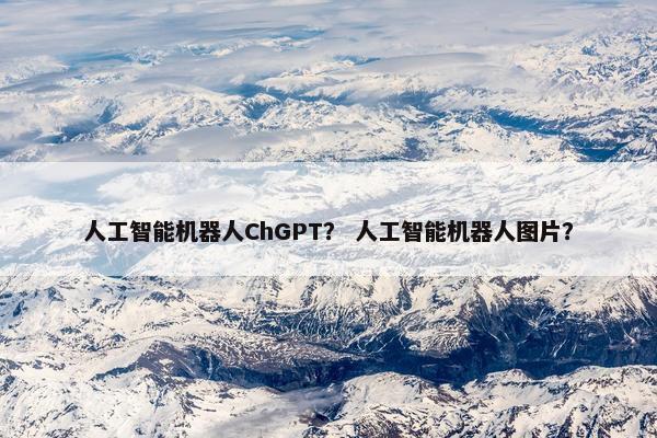 人工智能机器人ChGPT？ 人工智能机器人图片？
