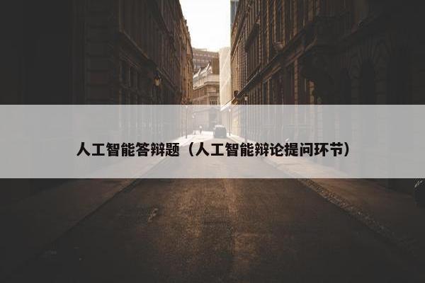 人工智能答辩题（人工智能辩论提问环节）