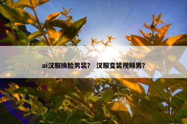 ai汉服换脸男装？ 汉服变装视频男？
