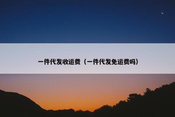 一件代发收运费（一件代发免运费吗）