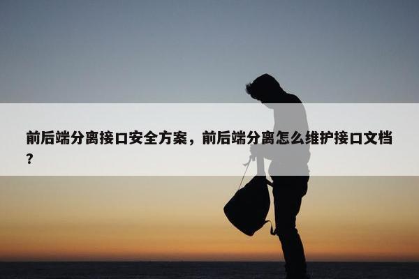 前后端分离接口安全方案，前后端分离怎么维护接口文档?