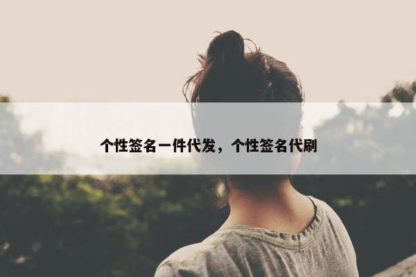 个性签名一件代发，个性签名代刷