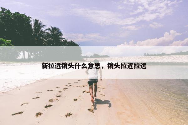 新拉远镜头什么意思，镜头拉近拉远