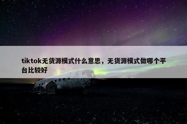 tiktok无货源模式什么意思，无货源模式做哪个平台比较好