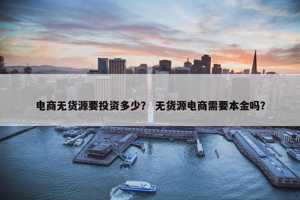 电商无货源要投资多少？ 无货源电商需要本金吗？