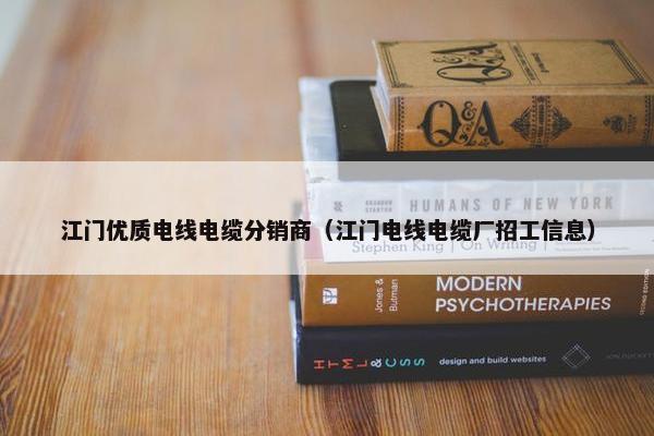 江门优质电线电缆分销商（江门电线电缆厂招工信息）
