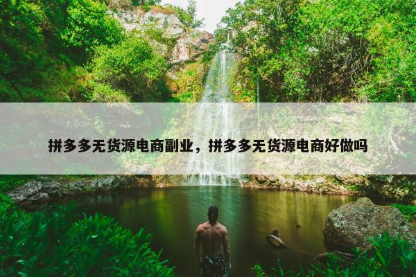 拼多多无货源电商副业，拼多多无货源电商好做吗