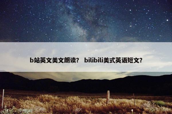 b站英文美文朗读？ bilibili美式英语短文？