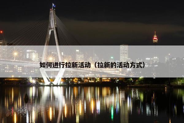 如何进行拉新活动（拉新的活动方式）