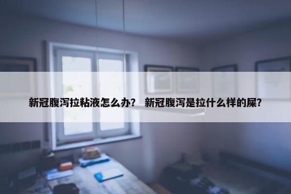 新冠腹泻拉粘液怎么办？ 新冠腹泻是拉什么样的屎？
