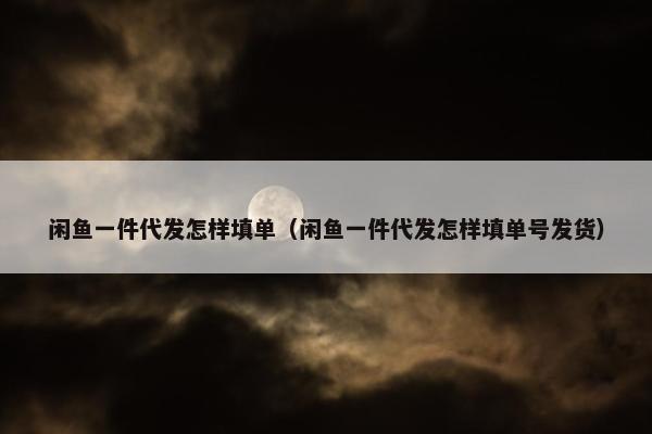 闲鱼一件代发怎样填单（闲鱼一件代发怎样填单号发货）