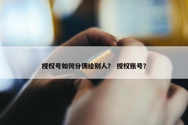 授权号如何分佣给别人？ 授权账号？