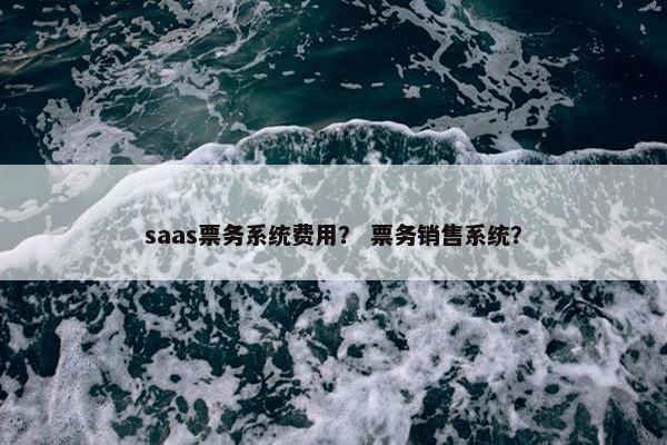 saas票务系统费用？ 票务销售系统？