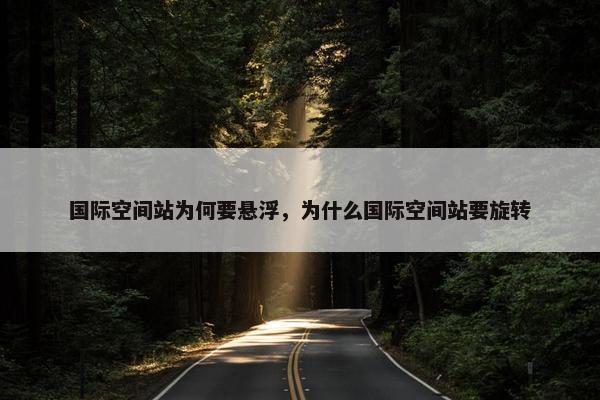 国际空间站为何要悬浮，为什么国际空间站要旋转