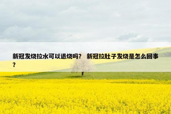新冠发烧拉水可以退烧吗？ 新冠拉肚子发烧是怎么回事？